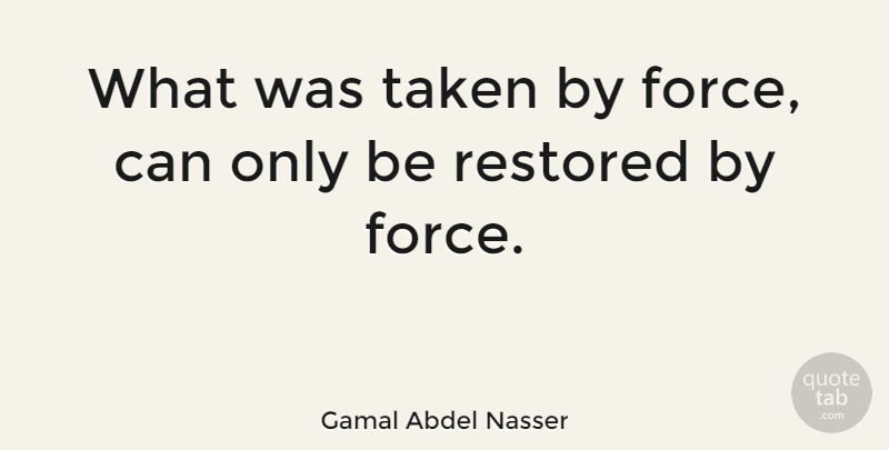 Gamal Abdel Nasser Quote About Taken, Force: What Was Taken By Force...
