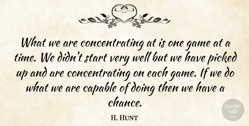 H. Hunt Quote About Capable, Game, Picked, Start: What We Are Concentrating At...