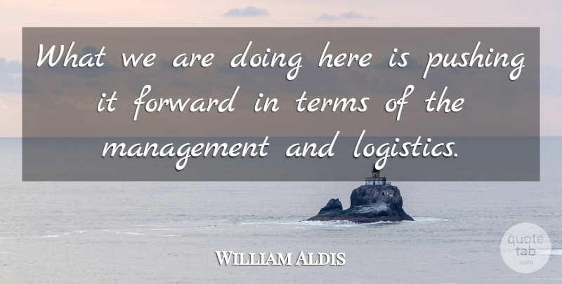 William Aldis Quote About Forward, Management, Pushing, Terms: What We Are Doing Here...