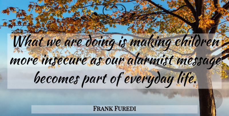 Frank Furedi Quote About Becomes, Children, Everyday, Insecure, Message: What We Are Doing Is...