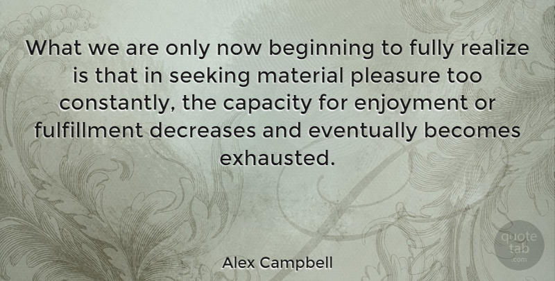Alex Campbell Quote About Exhausted, Realizing, Pleasure: What We Are Only Now...