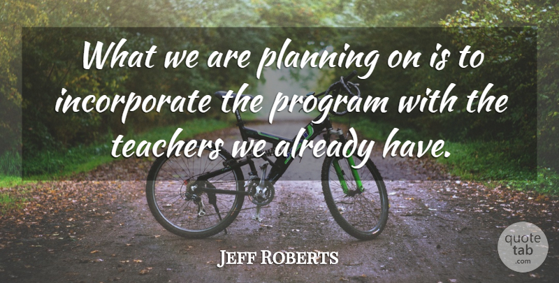 Jeff Roberts Quote About Planning, Program, Teachers: What We Are Planning On...