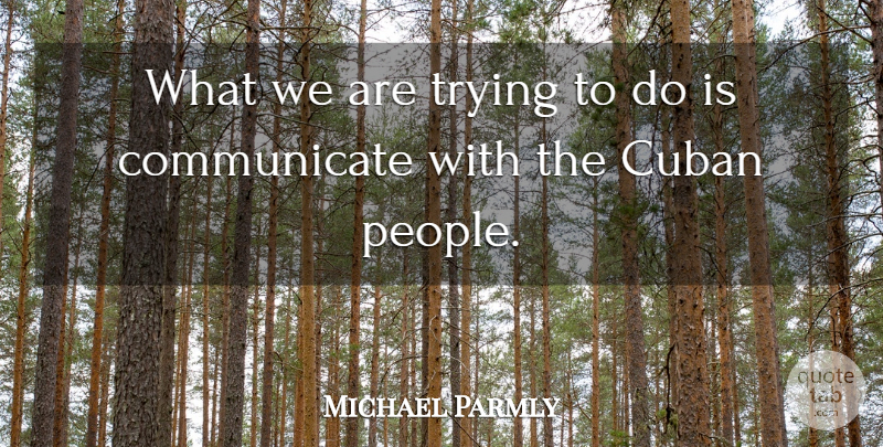 Michael Parmly Quote About Cuban, Trying: What We Are Trying To...