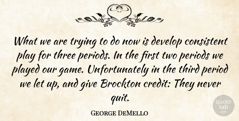 George DeMello Quote About Consistent, Develop, Periods, Played, Third: What We Are Trying To...