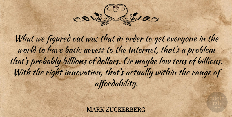 Mark Zuckerberg Quote About Access, Basic, Billions, Figured, Low: What We Figured Out Was...