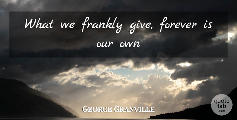 George Granville Quote About Forever, Frankly: What We Frankly Give Forever...