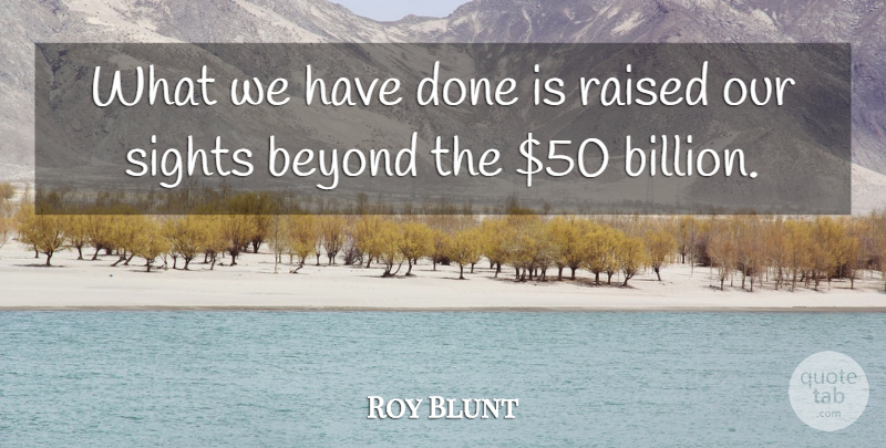 Roy Blunt Quote About Beyond, Raised, Sights: What We Have Done Is...