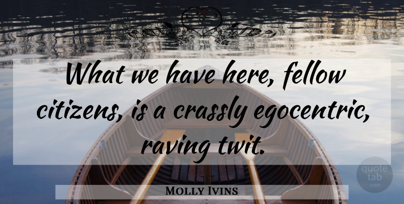 Molly Ivins Quote About Citizens, Twits, Egocentric: What We Have Here Fellow...