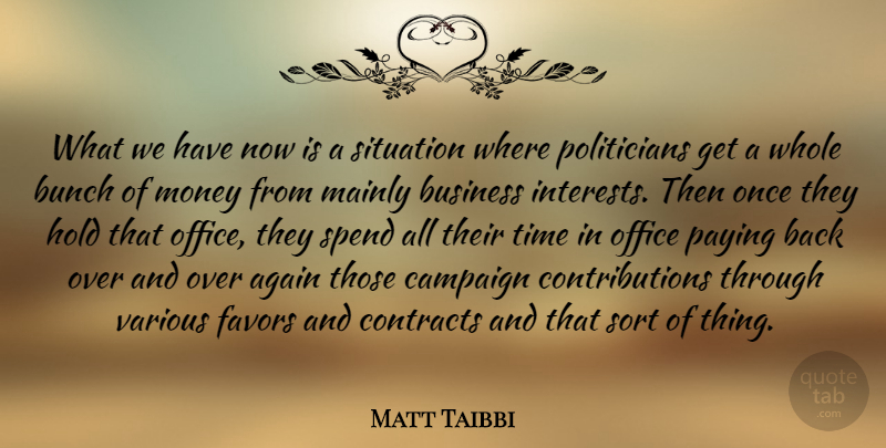 Matt Taibbi Quote About Office, Campaigns, Favors: What We Have Now Is...