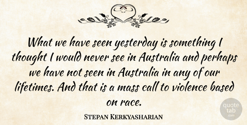 Stepan Kerkyasharian Quote About Australia, Based, Call, Mass, Perhaps: What We Have Seen Yesterday...