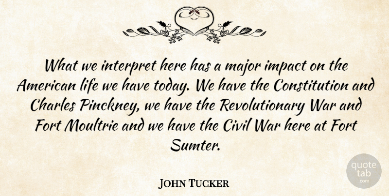 John Tucker Quote About Charles, Civil, Constitution, Fort, Impact: What We Interpret Here Has...
