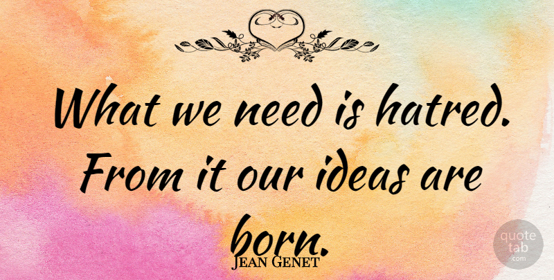 Jean Genet Quote About Ideas, Hatred, Needs: What We Need Is Hatred...