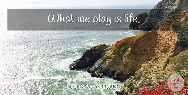 Louis Armstrong Quote About Music, Inspirational Life, Live Life: What We Play Is Life...