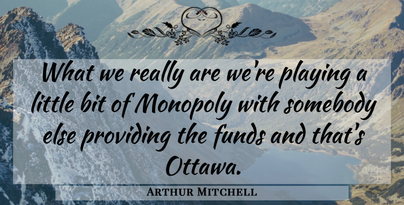 Arthur Mitchell Quote About Bit, Funds, Monopoly, Playing, Providing: What We Really Are Were...