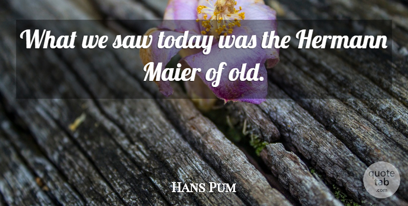 Hans Pum Quote About Saw, Today: What We Saw Today Was...
