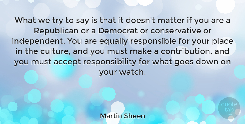 Martin Sheen Quote About Democrat, Equally, Goes, Matter, Responsibility: What We Try To Say...