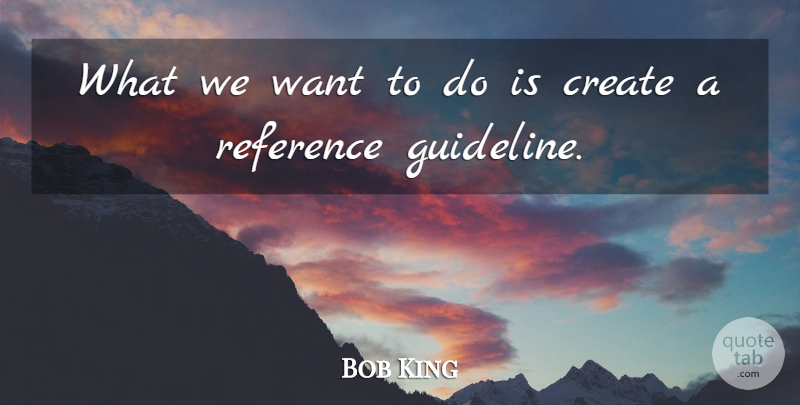 Bob King Quote About Create, Reference: What We Want To Do...