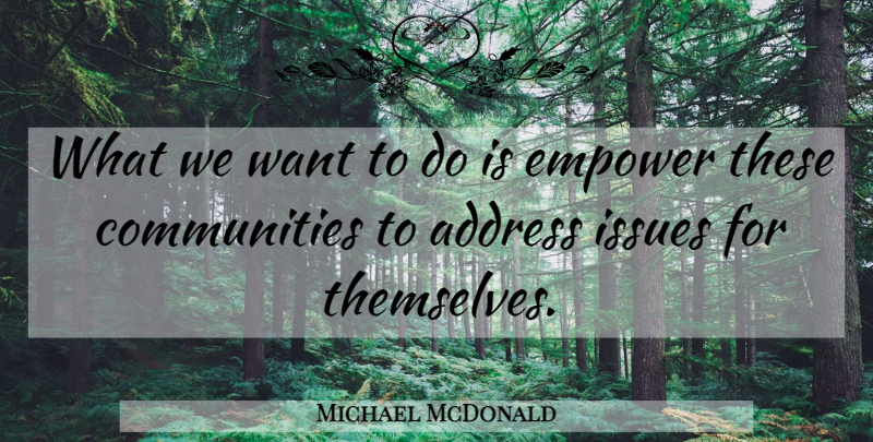 Michael McDonald Quote About Address, Empower, Issues: What We Want To Do...