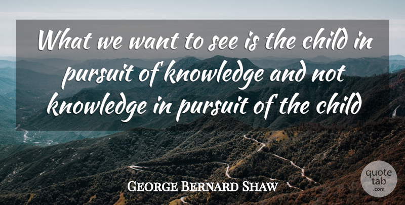George Bernard Shaw Quote About Child, Knowledge, Pursuit: What We Want To See...