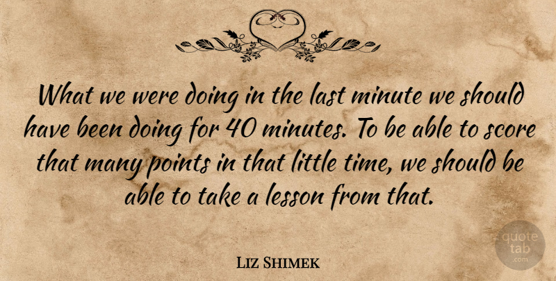 Liz Shimek Quote About Last, Lesson, Minute, Points, Score: What We Were Doing In...