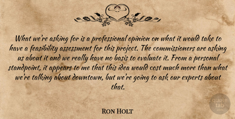 Ron Holt Quote About Appears, Asking, Assessment, Basis, Cost: What Were Asking For Is...