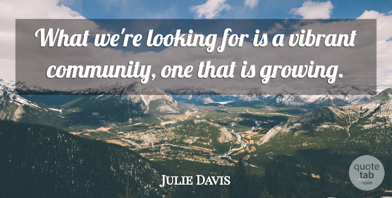 Julie Davis Quote About Community, Looking, Vibrant: What Were Looking For Is...