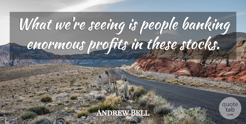 Andrew Bell Quote About Banking, Enormous, People, Profits, Seeing: What Were Seeing Is People...