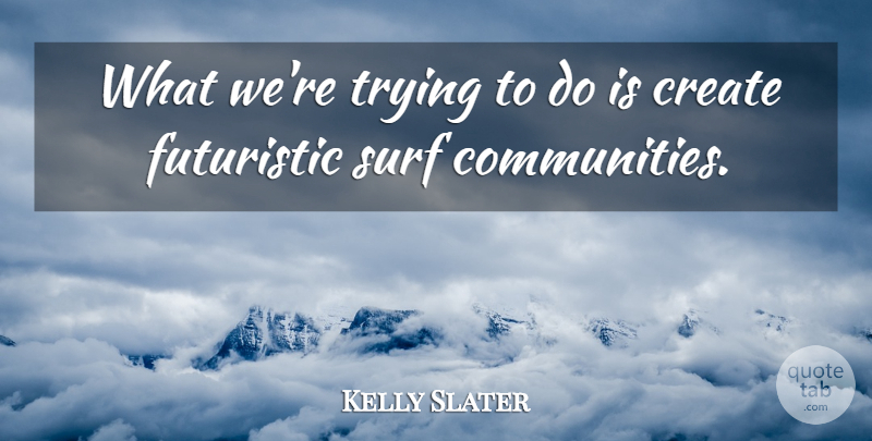 Kelly Slater Quote About Create, Futuristic, Surf, Trying: What Were Trying To Do...