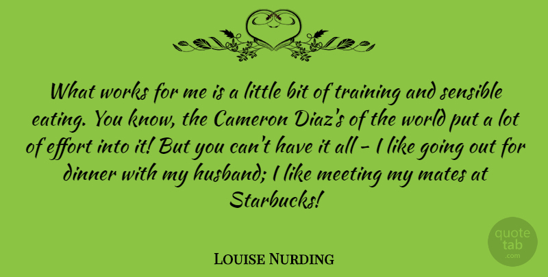 Louise Nurding Quote About Bit, Cameron, Dinner, Effort, Mates: What Works For Me Is...