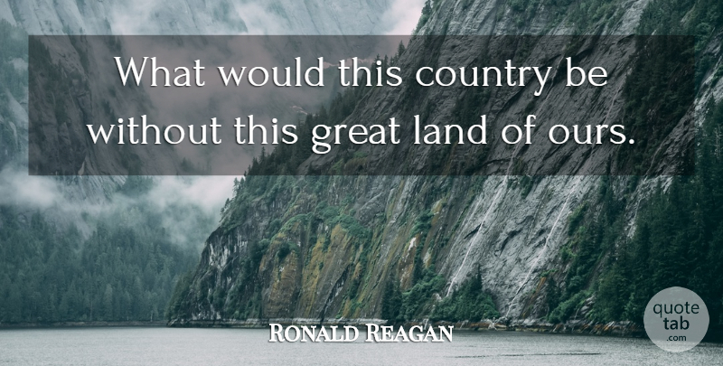 Ronald Reagan Quote About Country, Land: What Would This Country Be...