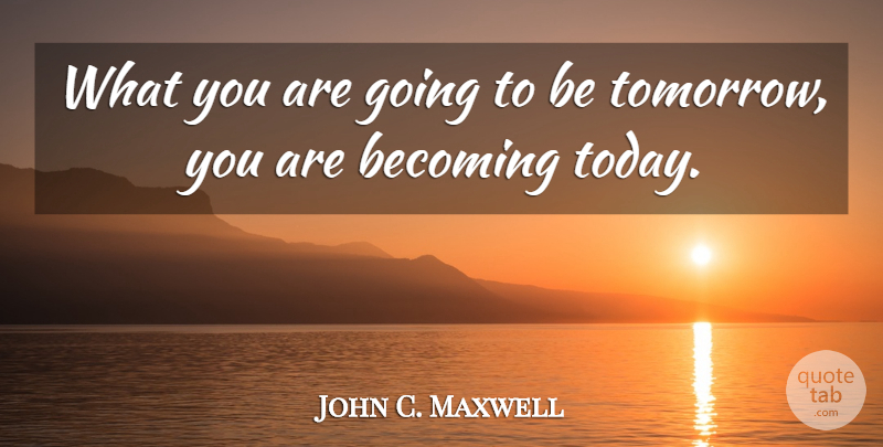 John C. Maxwell Quote About Becoming, Today, Tomorrow: What You Are Going To...