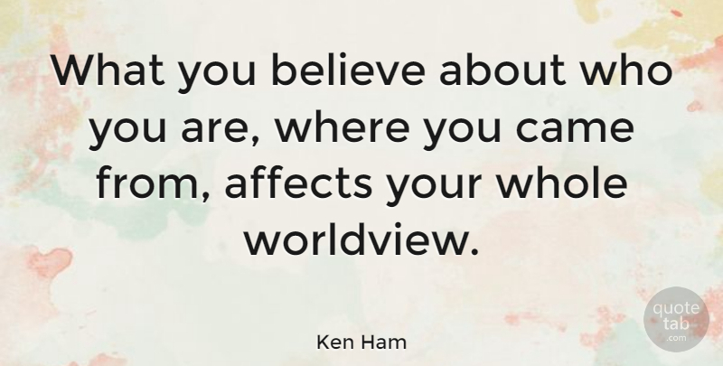 Ken Ham Quote About Believe, Ham, Worldview: What You Believe About Who...