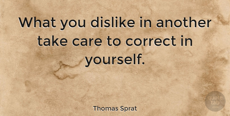 Thomas Sprat Quote About Self Improvement, Care, Dislike: What You Dislike In Another...