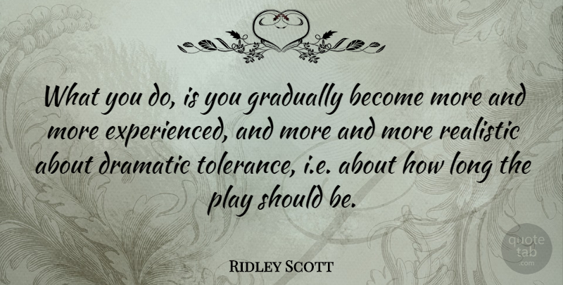 Ridley Scott Quote About Play, Long, Tolerance: What You Do Is You...