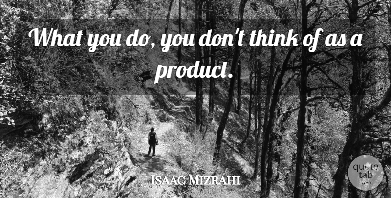 Isaac Mizrahi Quote About Thinking, Products: What You Do You Dont...