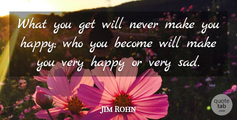 Jim Rohn Quote About Very Sad, Make You Happy, Very Happy: What You Get Will Never...