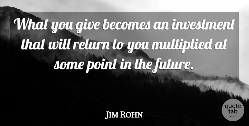 Jim Rohn Quote About Giving, Return, Investment: What You Give Becomes An...