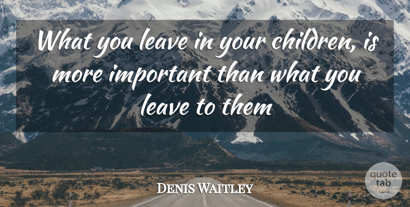 Denis Waitley Quote About Children, Growth, Important: What You Leave In Your...