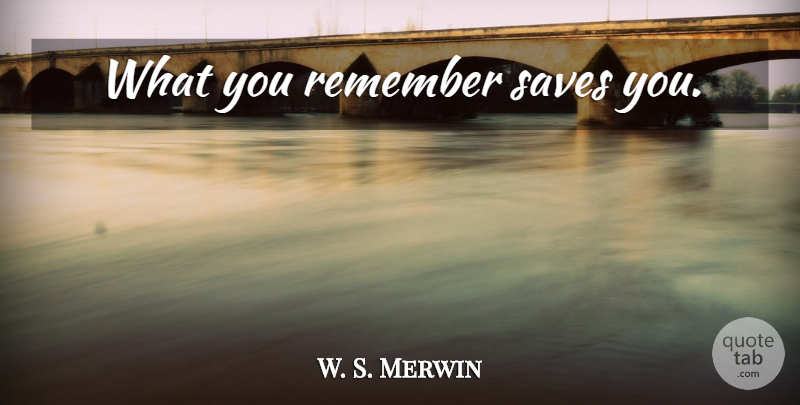 W. S. Merwin Quote About Remember: What You Remember Saves You...