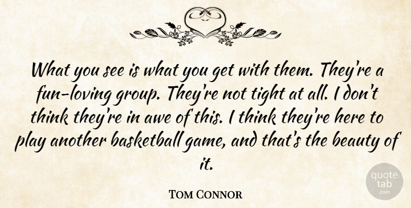 Tom Connor Quote About Awe, Basketball, Beauty, Tight: What You See Is What...