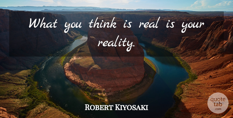 Robert Kiyosaki Quote About Real, Thinking, Rich Poor: What You Think Is Real...
