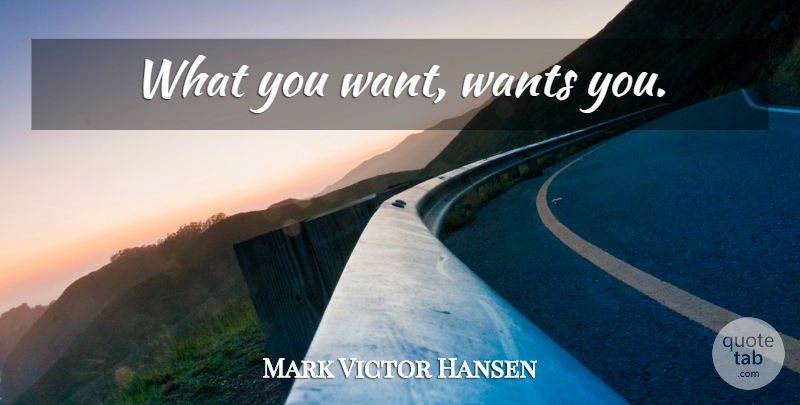 Mark Victor Hansen Quote About Law Of Attraction, Want, What You Want: What You Want Wants You...