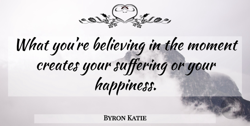 Byron Katie Quote About Believe, Suffering, Moments: What Youre Believing In The...