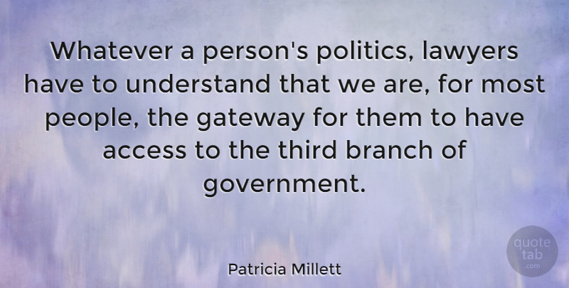 Patricia Millett Quote About Access, Branch, Gateway, Government, Lawyers: Whatever A Persons Politics Lawyers...