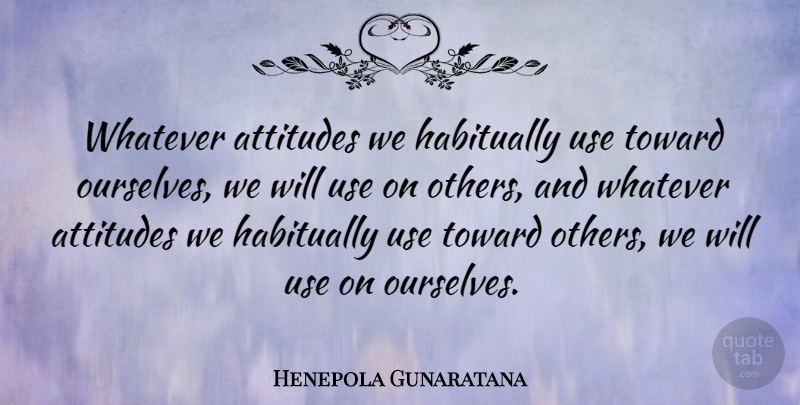 Henepola Gunaratana Quote About Attitude, Use: Whatever Attitudes We Habitually Use...