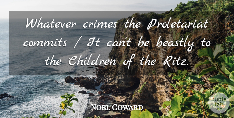 Noel Coward Quote About Beastly, Children, Crimes, Whatever: Whatever Crimes The Proletariat Commits...