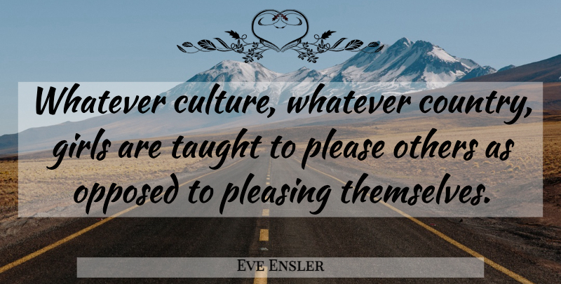 Eve Ensler Quote About Girls, Opposed, Others, Please, Pleasing: Whatever Culture Whatever Country Girls...