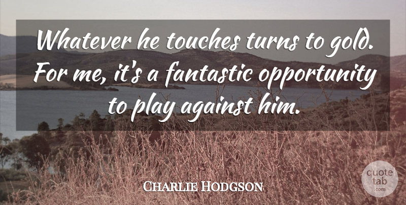 Charlie Hodgson Quote About Against, Fantastic, Opportunity, Touches, Turns: Whatever He Touches Turns To...