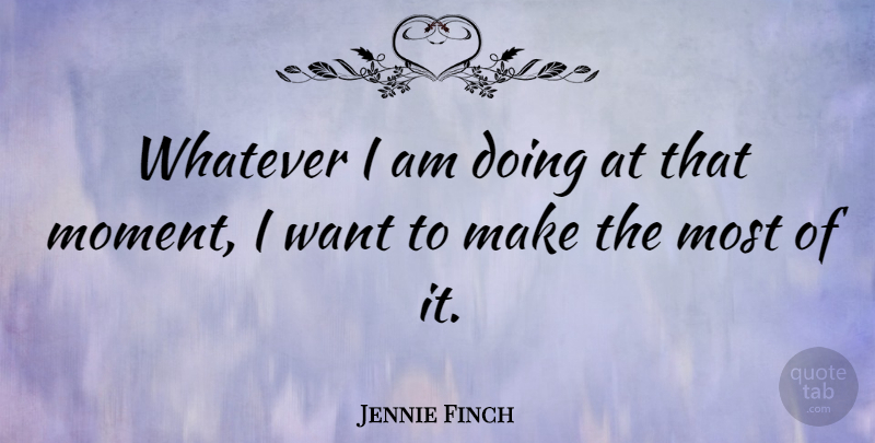 Jennie Finch Quote About Want, Moments, That Moment: Whatever I Am Doing At...