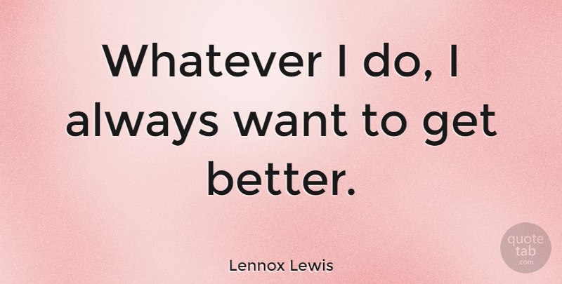 Lennox Lewis Quote About Get Better, Want: Whatever I Do I Always...